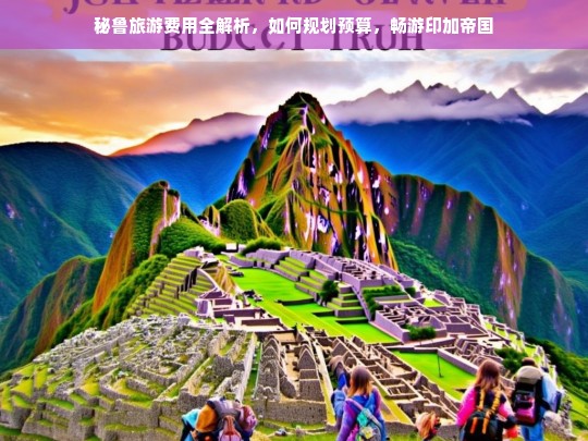 秘鲁旅游费用全解析，如何规划预算，畅游印加帝国