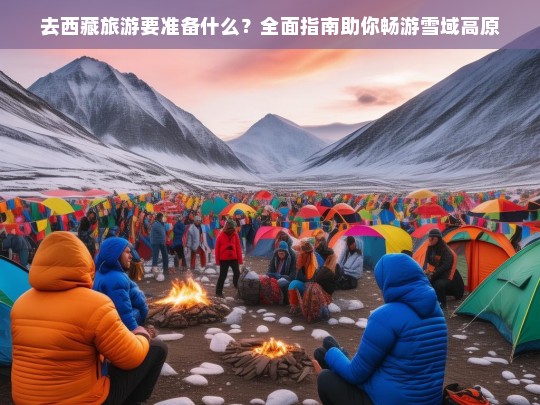 去西藏旅游要准备什么？全面指南助你畅游雪域高原