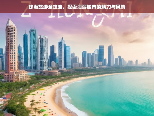 珠海旅游全攻略，探索海滨城市的魅力与风情