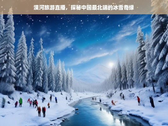 漠河旅游直播，探秘中国最北端的冰雪奇缘