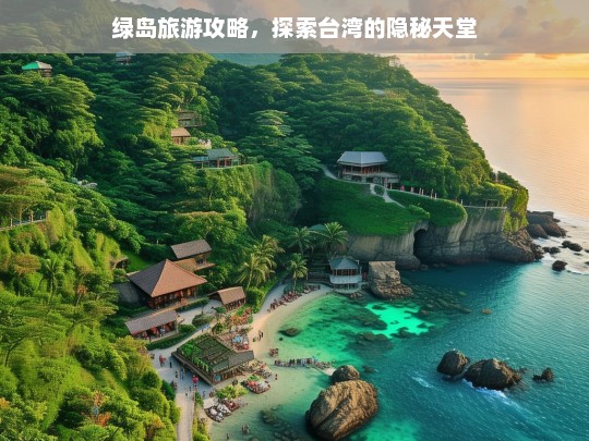 绿岛旅游攻略，探索台湾的隐秘天堂