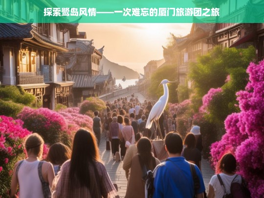 探索鹭岛风情——一次难忘的厦门旅游团之旅