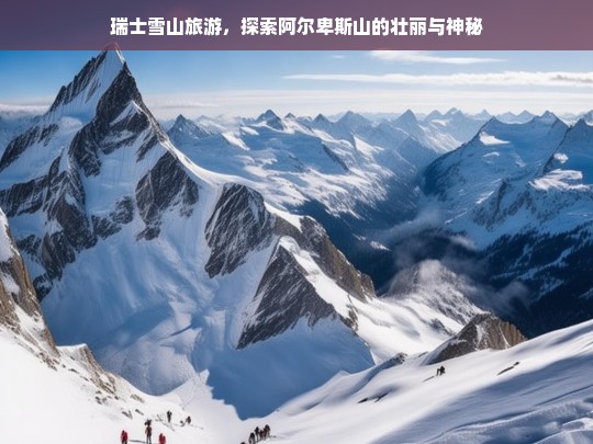 瑞士雪山旅游，探索阿尔卑斯山的壮丽与神秘