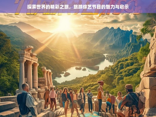 探索世界的精彩之旅，旅游综艺节目的魅力与启示