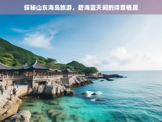 探秘山东海岛旅游，碧海蓝天间的诗意栖居