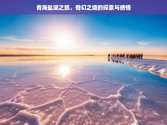 青海盐湖之旅，奇幻之境的探索与感悟