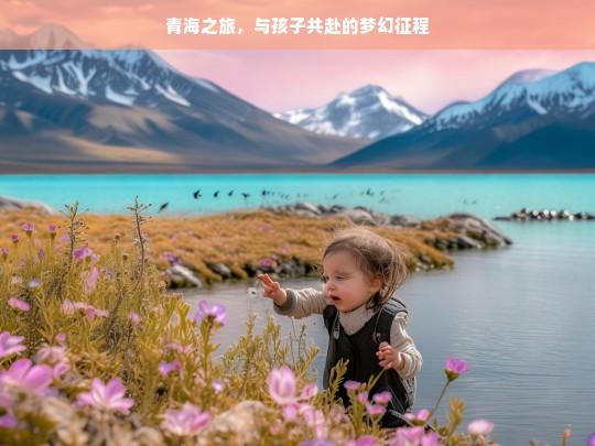 青海之旅，与孩子共赴的梦幻征程