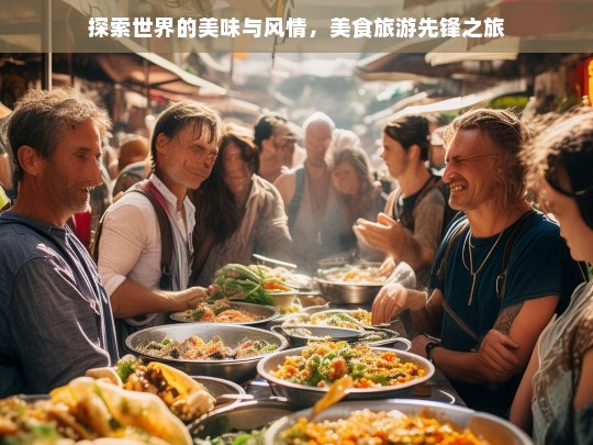 探索世界的美味与风情，美食旅游先锋之旅