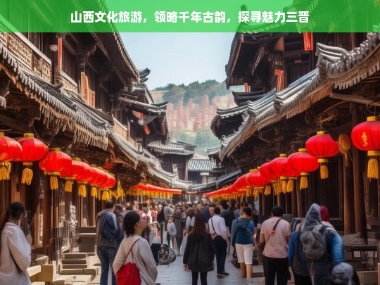 山西文化旅游，领略千年古韵，探寻魅力三晋