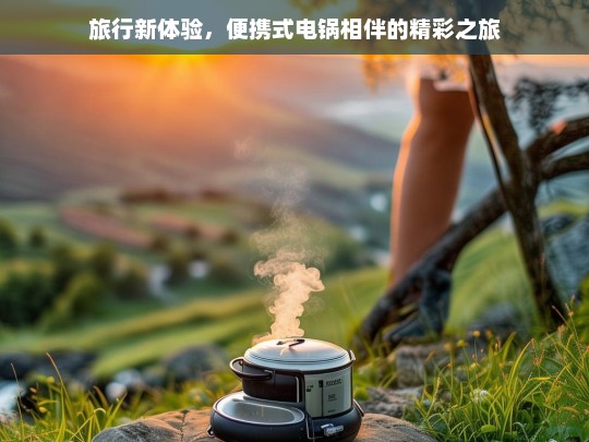 旅行新体验，便携式电锅相伴的精彩之旅