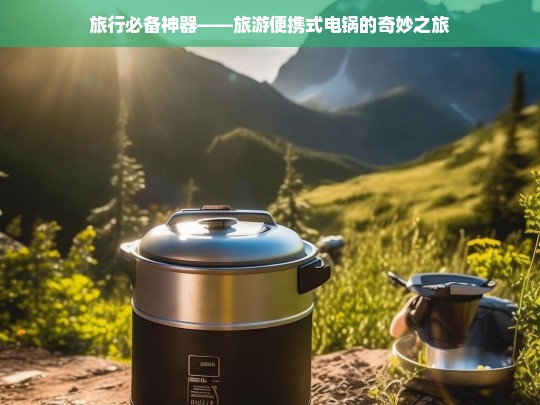 旅行必备神器——旅游便携式电锅的奇妙之旅