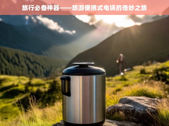 旅行必备神器——旅游便携式电锅的奇妙之旅