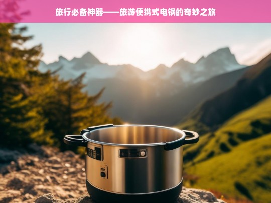 旅行必备神器——旅游便携式电锅的奇妙之旅