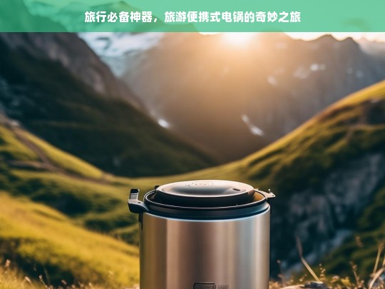 旅行必备神器，旅游便携式电锅的奇妙之旅