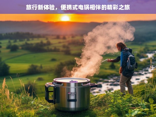 旅行新体验，便携式电锅相伴的精彩之旅